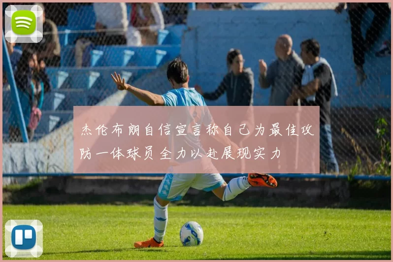 杰伦布朗自信宣言称自己为最佳攻防一体球员全力以赴展现实力