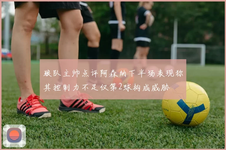 狼队主帅点评阿森纳下半场表现称其控制力不足仅第2球构成威胁