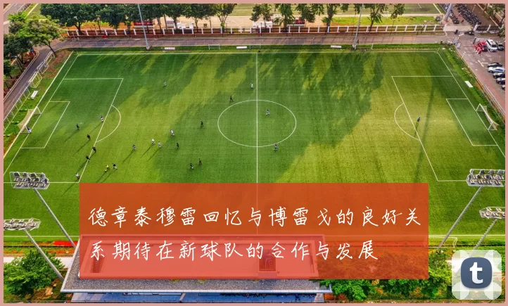 德章泰穆雷回忆与博雷戈的良好关系期待在新球队的合作与发展