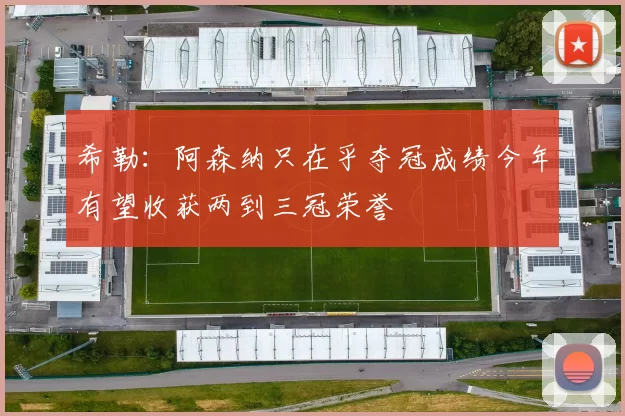 希勒：阿森纳只在乎夺冠成绩今年有望收获两到三冠荣誉