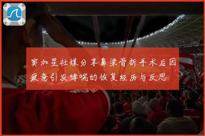 窦加星社媒分享鼻梁骨折手术后因疲惫引发哮喘的恢复经历与反思