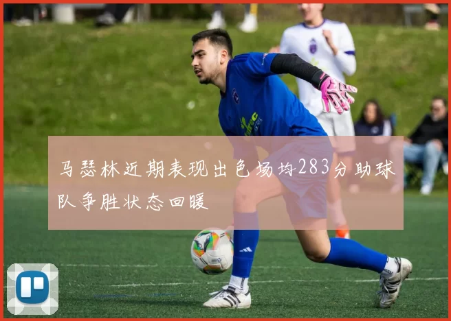 马瑟林近期表现出色场均283分助球队争胜状态回暖