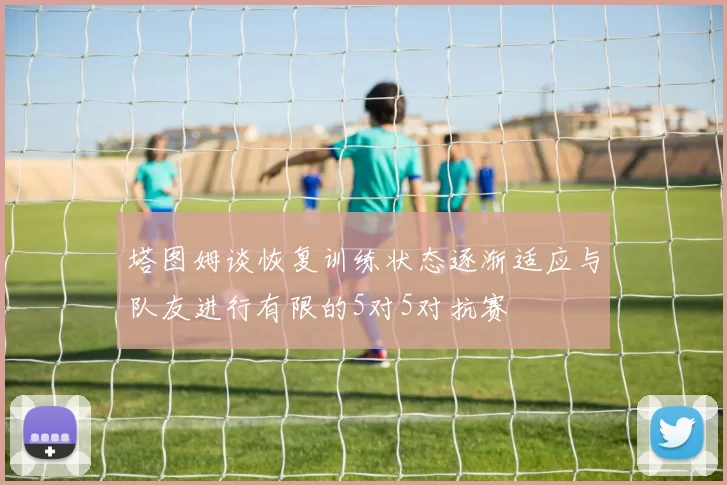 塔图姆谈恢复训练状态逐渐适应与队友进行有限的5对5对抗赛