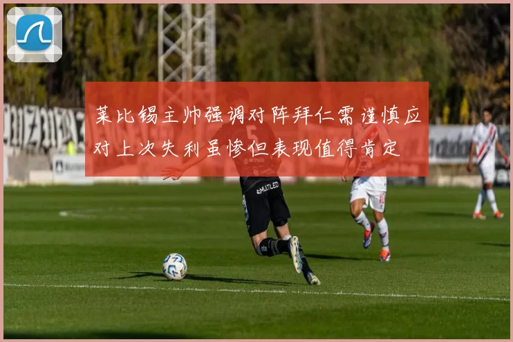 莱比锡主帅强调对阵拜仁需谨慎应对上次失利虽惨但表现值得肯定