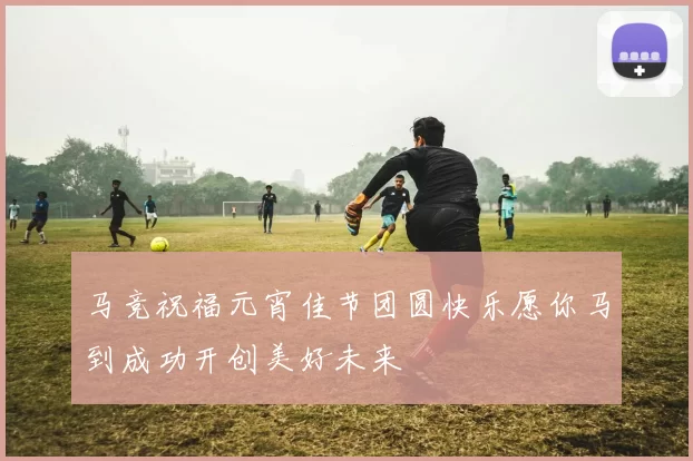 马竞祝福元宵佳节团圆快乐愿你马到成功开创美好未来