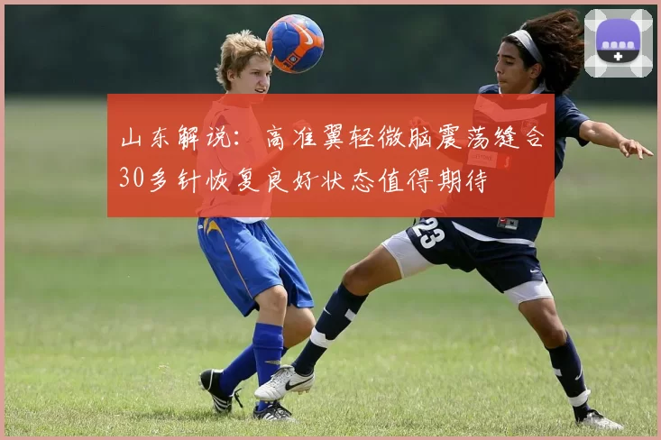 山东解说：高准翼轻微脑震荡缝合30多针恢复良好状态值得期待