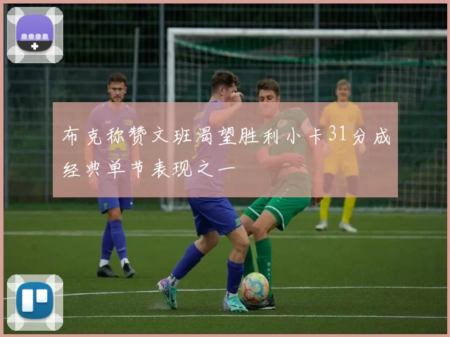 布克称赞文班渴望胜利小卡31分成经典单节表现之一