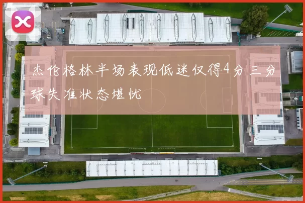 杰伦格林半场表现低迷仅得4分三分球失准状态堪忧