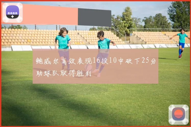 鲍威尔高效表现16投10中砍下25分助球队取得胜利