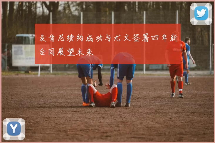 麦肯尼续约成功与尤文签署四年新合同展望未来