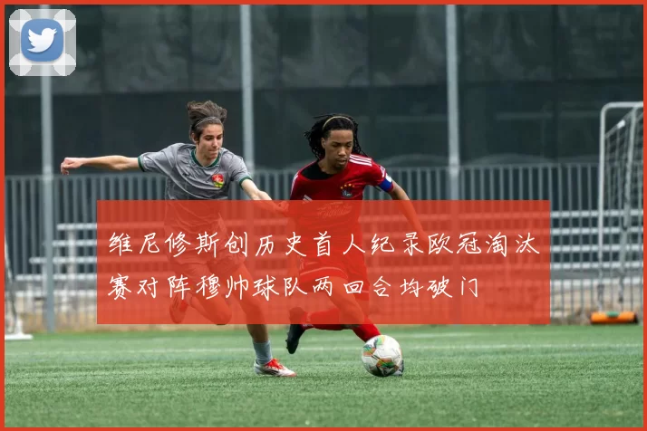 维尼修斯创历史首人纪录欧冠淘汰赛对阵穆帅球队两回合均破门