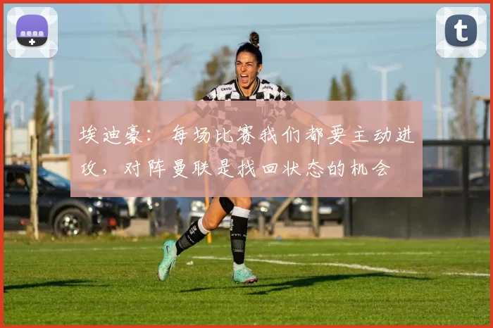 埃迪豪：每场比赛我们都要主动进攻，对阵曼联是找回状态的机会