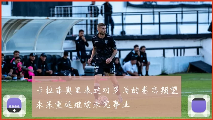 卡拉菲奥里表达对罗马的眷恋期望未来重返继续未完事业