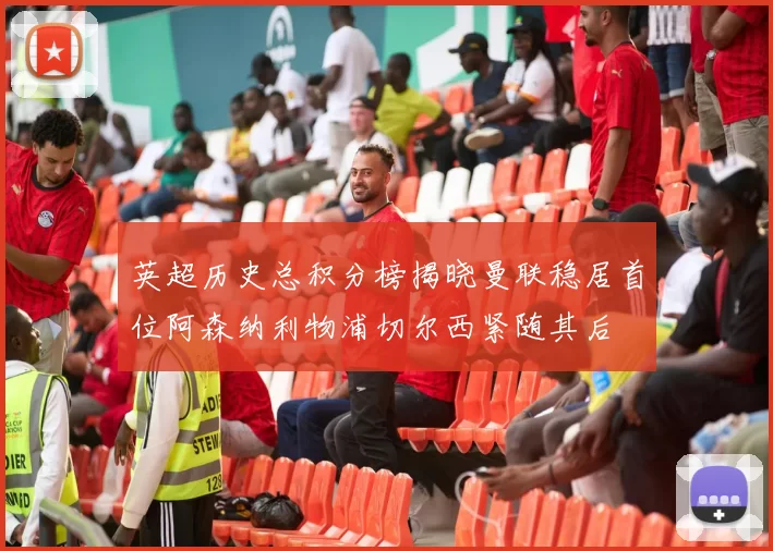 英超历史总积分榜揭晓曼联稳居首位阿森纳利物浦切尔西紧随其后