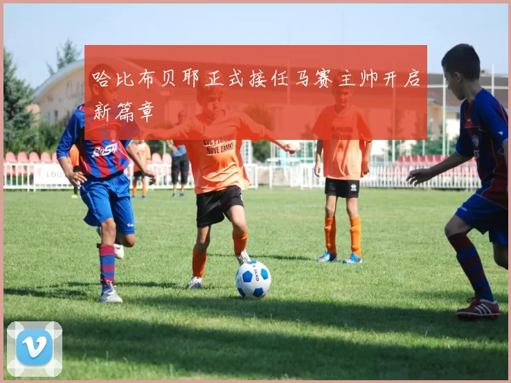 哈比布贝耶正式接任马赛主帅开启新篇章