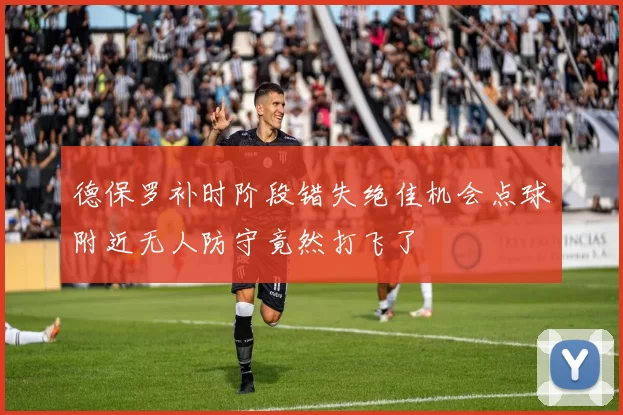 德保罗补时阶段错失绝佳机会点球附近无人防守竟然打飞了