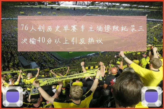 76人创历史单赛季主场惨败纪录三次输40分以上引发热议
