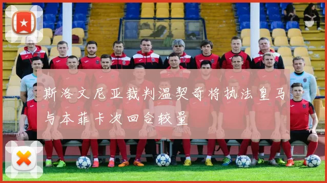 斯洛文尼亚裁判温契奇将执法皇马与本菲卡次回合较量