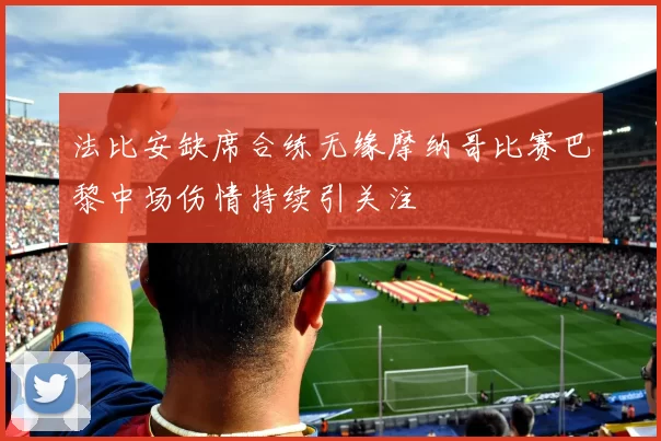 法比安缺席合练无缘摩纳哥比赛巴黎中场伤情持续引关注