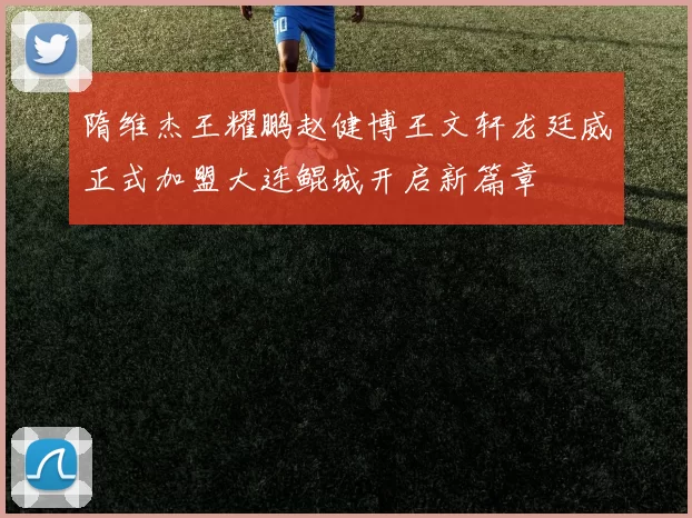 隋维杰王耀鹏赵健博王文轩龙廷威正式加盟大连鲲城开启新篇章