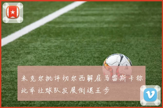 米克尔批评切尔西解雇马雷斯卡称此举让球队发展倒退五步