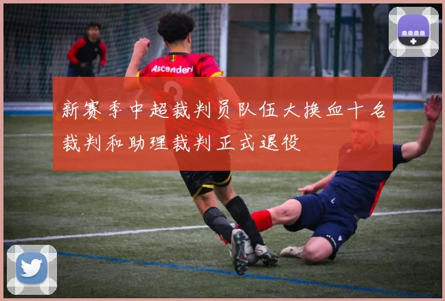 新赛季中超裁判员队伍大换血十名裁判和助理裁判正式退役