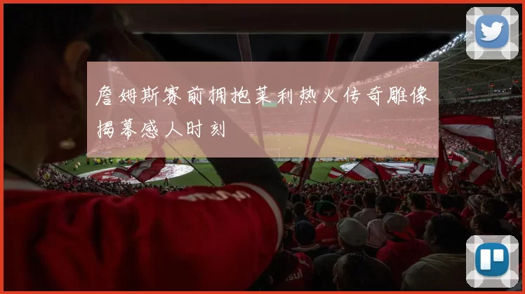 詹姆斯赛前拥抱莱利热火传奇雕像揭幕感人时刻