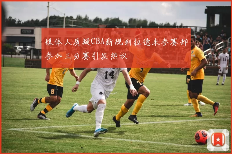 媒体人质疑CBA新规利拉德未参赛却参加三分赛引发热议