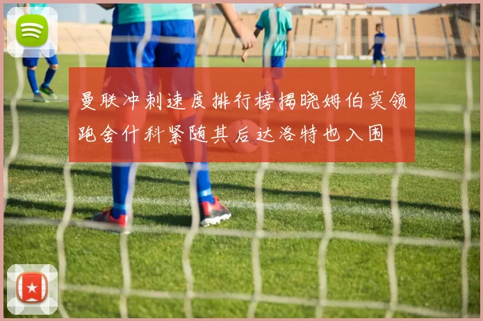 曼联冲刺速度排行榜揭晓姆伯莫领跑舍什科紧随其后达洛特也入围