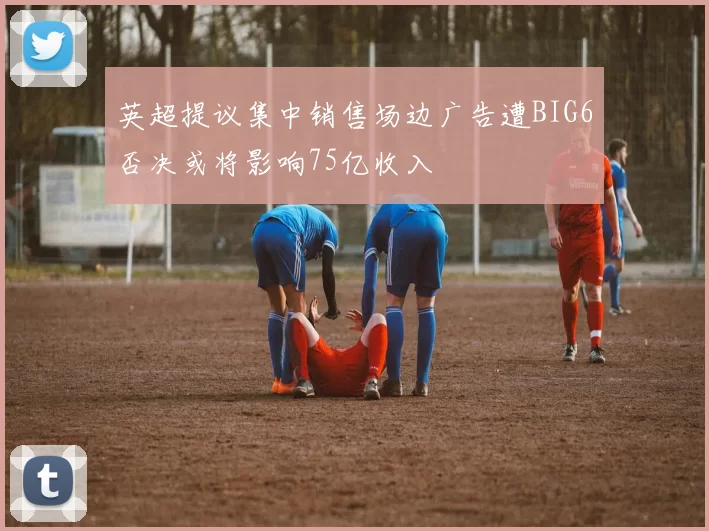 英超提议集中销售场边广告遭BIG6否决或将影响75亿收入