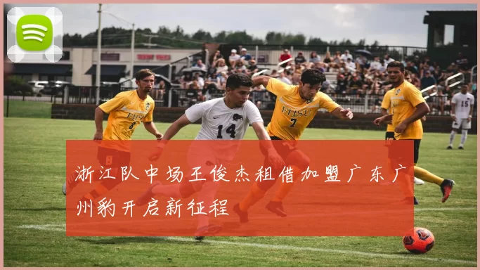 浙江队中场王俊杰租借加盟广东广州豹开启新征程